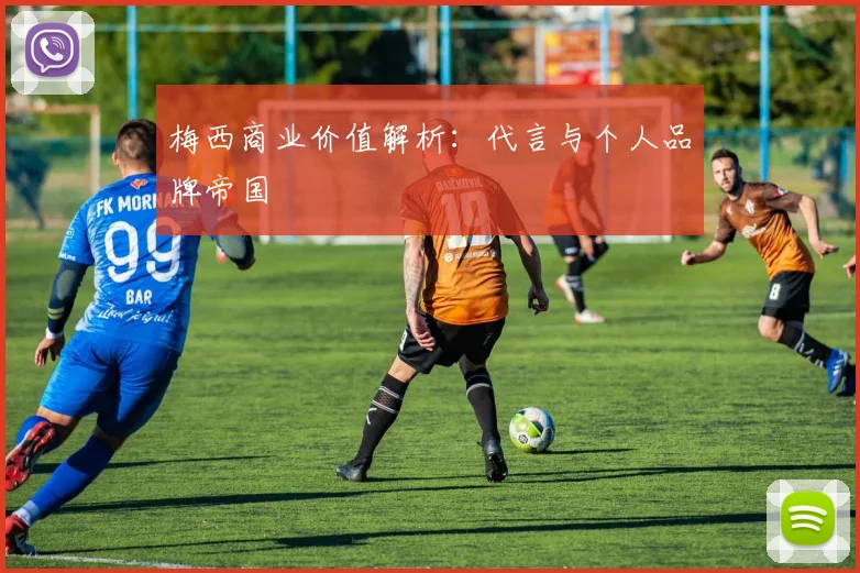 梅西商业价值解析：代言与个人品牌帝国