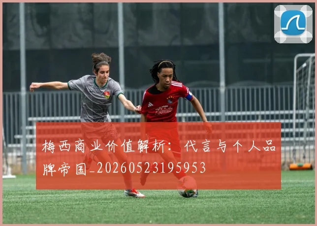 梅西商业价值解析：代言与个人品牌帝国_20260523195953